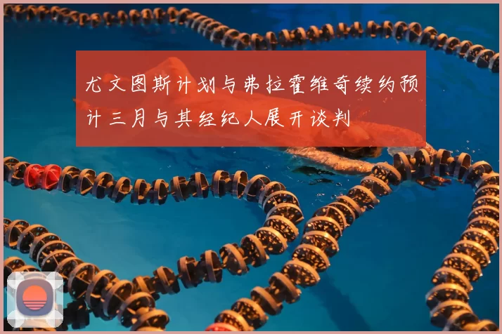 尤文图斯计划与弗拉霍维奇续约预计三月与其经纪人展开谈判