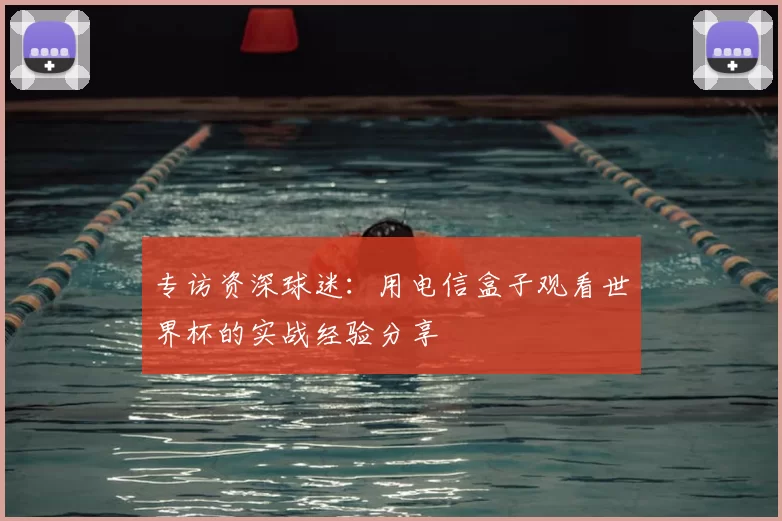 专访资深球迷:用电信盒子观看世界杯的实战经验分享
