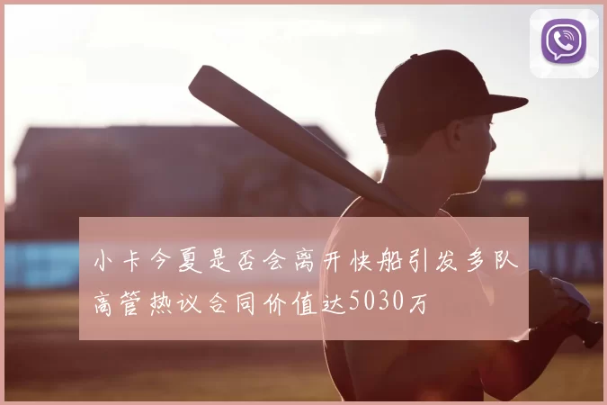 小卡今夏是否会离开快船引发多队高管热议合同价值达5030万