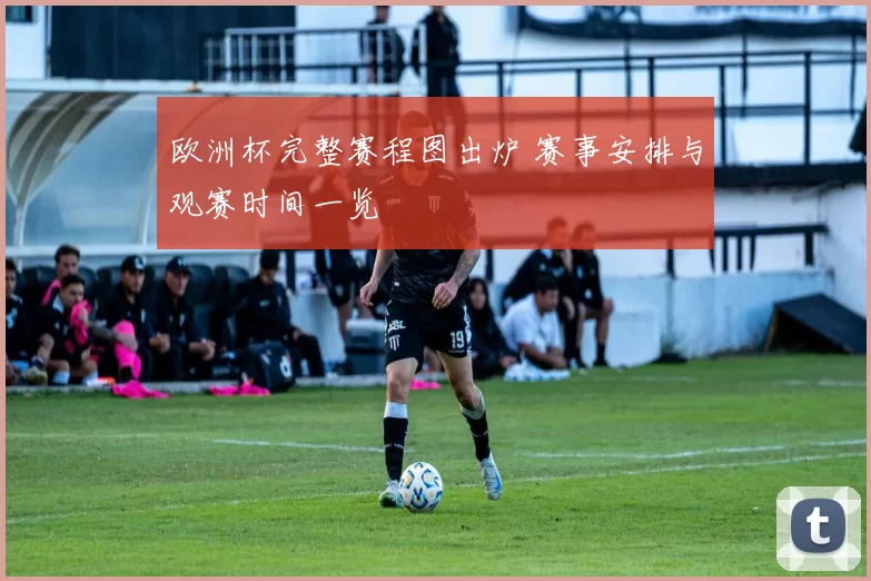 欧洲杯完整赛程图出炉 赛事安排与观赛时间一览