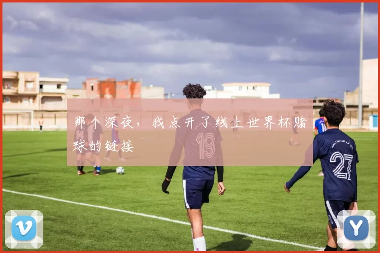 那个深夜,我点开了线上世界杯赌球的链接