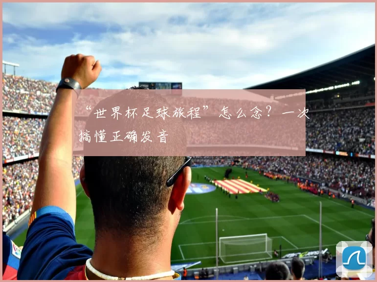 “世界杯足球旅程”怎么念?一次搞懂正确发音
