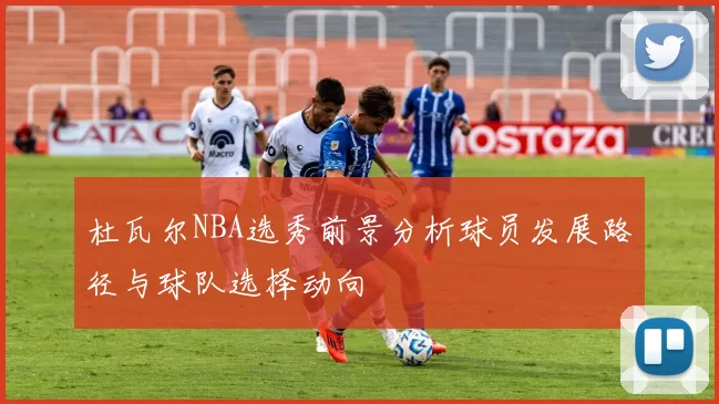杜瓦尔NBA选秀前景分析球员发展路径与球队选择动向